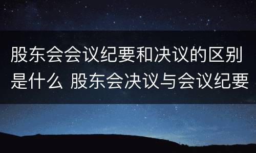 股东会会议纪要和决议的区别是什么 股东会决议与会议纪要的区别
