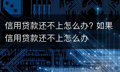 信用贷款还不上怎么办? 如果信用贷款还不上怎么办