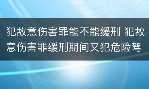 犯故意伤害罪能不能缓刑 犯故意伤害罪缓刑期间又犯危险驾驶罪怎么判