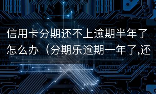 信用卡分期还不上逾期半年了怎么办（分期乐逾期一年了,还不起了怎么办）