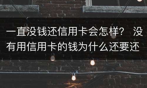一直没钱还信用卡会怎样？ 没有用信用卡的钱为什么还要还款