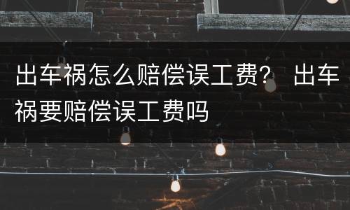 出车祸怎么赔偿误工费？ 出车祸要赔偿误工费吗