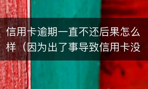 信用卡逾期一直不还后果怎么样（因为出了事导致信用卡没还逾期严重怎么办）