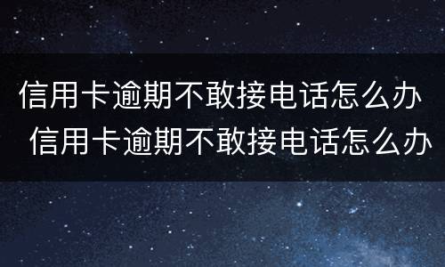 信用卡逾期不敢接电话怎么办 信用卡逾期不敢接电话怎么办呢