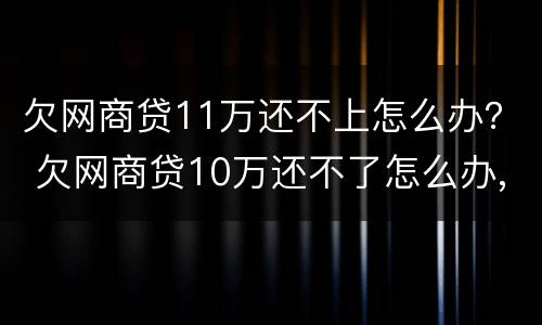 欠网商贷11万还不上怎么办？ 欠网商贷10万还不了怎么办,要怎么办