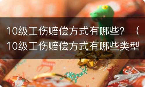 10级工伤赔偿方式有哪些？（10级工伤赔偿方式有哪些类型）