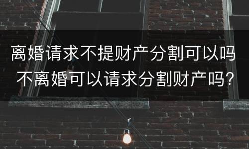 离婚请求不提财产分割可以吗 不离婚可以请求分割财产吗?