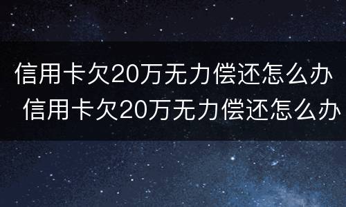 信用卡欠20万无力偿还怎么办 信用卡欠20万无力偿还怎么办理