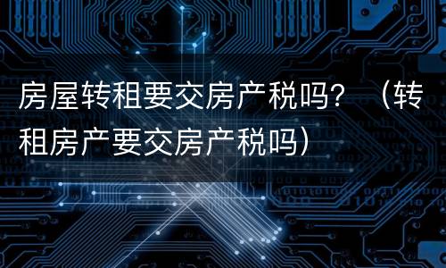 房屋转租要交房产税吗？（转租房产要交房产税吗）