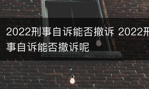 2022刑事自诉能否撤诉 2022刑事自诉能否撤诉呢