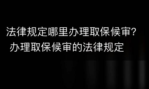 法律规定哪里办理取保候审？ 办理取保候审的法律规定