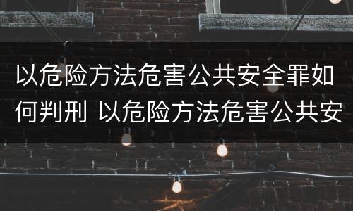 以危险方法危害公共安全罪如何判刑 以危险方法危害公共安全罪如何判刑