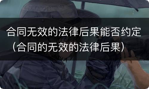 合同无效的法律后果能否约定（合同的无效的法律后果）