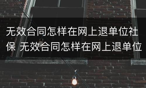 无效合同怎样在网上退单位社保 无效合同怎样在网上退单位社保钱