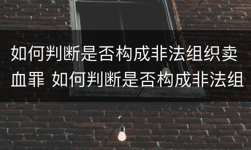 如何判断是否构成非法组织卖血罪 如何判断是否构成非法组织卖血罪立案标准