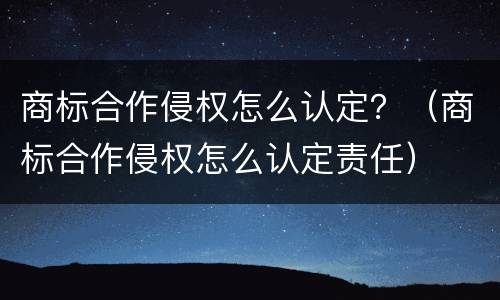 商标合作侵权怎么认定？（商标合作侵权怎么认定责任）