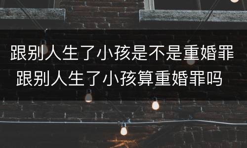 跟别人生了小孩是不是重婚罪 跟别人生了小孩算重婚罪吗