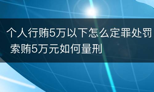 个人行贿5万以下怎么定罪处罚 索贿5万元如何量刑