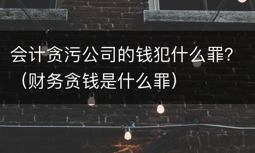 会计贪污公司的钱犯什么罪？（财务贪钱是什么罪）