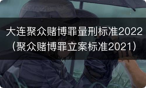 大连聚众赌博罪量刑标准2022（聚众赌博罪立案标准2021）