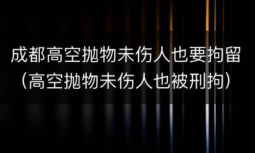 成都高空抛物未伤人也要拘留（高空抛物未伤人也被刑拘）