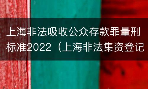 上海非法吸收公众存款罪量刑标准2022（上海非法集资登记平台官网）