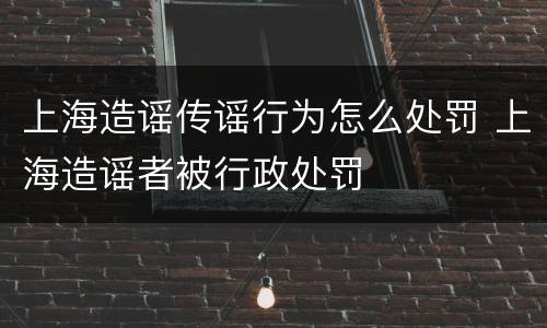 上海造谣传谣行为怎么处罚 上海造谣者被行政处罚