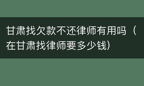 甘肃找欠款不还律师有用吗（在甘肃找律师要多少钱）
