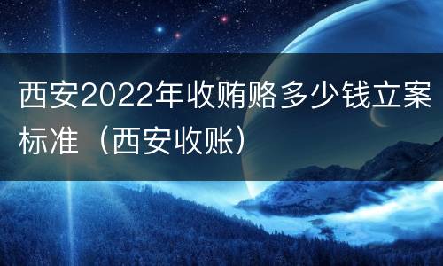 西安2022年收贿赂多少钱立案标准（西安收账）