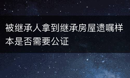 被继承人拿到继承房屋遗嘱样本是否需要公证