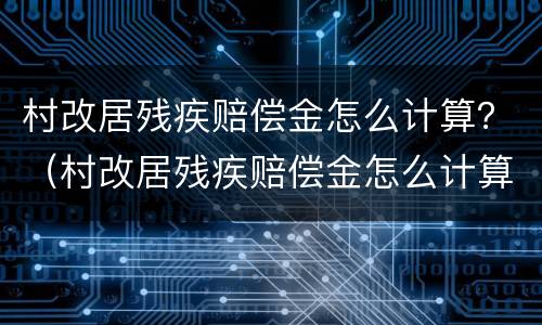 村改居残疾赔偿金怎么计算？（村改居残疾赔偿金怎么计算的）