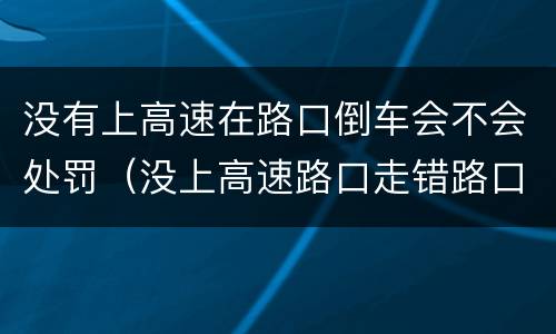 没有上高速在路口倒车会不会处罚（没上高速路口走错路口倒车会扣多少分）