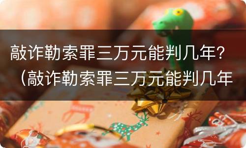 敲诈勒索罪三万元能判几年？（敲诈勒索罪三万元能判几年）