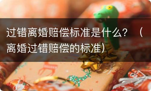 过错离婚赔偿标准是什么？（离婚过错赔偿的标准）