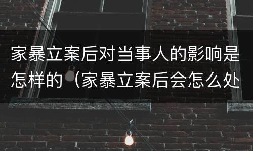 家暴立案后对当事人的影响是怎样的（家暴立案后会怎么处理）
