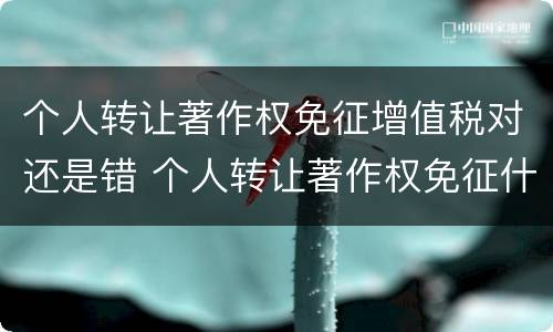 个人转让著作权免征增值税对还是错 个人转让著作权免征什么税