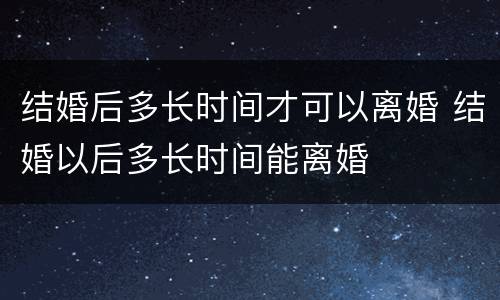 结婚后多长时间才可以离婚 结婚以后多长时间能离婚
