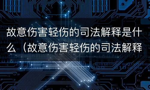 故意伤害轻伤的司法解释是什么（故意伤害轻伤的司法解释是什么法律）