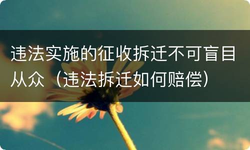 违法实施的征收拆迁不可盲目从众（违法拆迁如何赔偿）