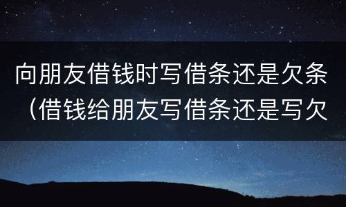 向朋友借钱时写借条还是欠条（借钱给朋友写借条还是写欠条?）
