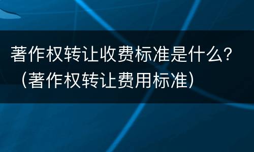 著作权转让收费标准是什么？（著作权转让费用标准）