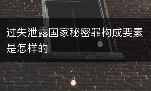 过失泄露国家秘密罪构成要素是怎样的