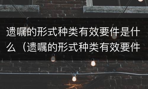 遗嘱的形式种类有效要件是什么（遗嘱的形式种类有效要件是什么样的）