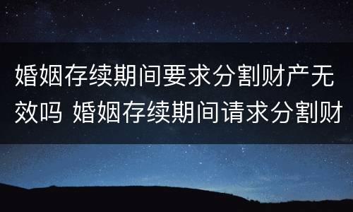 婚姻存续期间要求分割财产无效吗 婚姻存续期间请求分割财产
