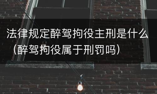 法律规定醉驾拘役主刑是什么（醉驾拘役属于刑罚吗）