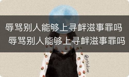 辱骂别人能够上寻衅滋事罪吗 辱骂别人能够上寻衅滋事罪吗怎么判