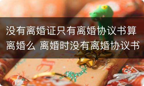没有离婚证只有离婚协议书算离婚么 离婚时没有离婚协议书