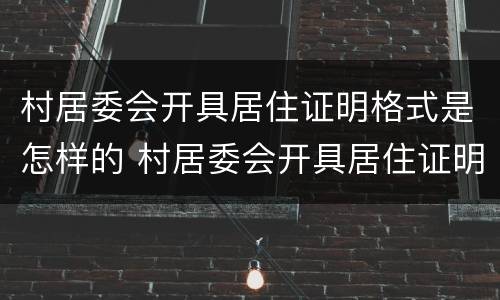村居委会开具居住证明格式是怎样的 村居委会开具居住证明格式是怎样的呢