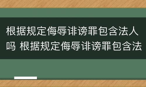 根据规定侮辱诽谤罪包含法人吗 根据规定侮辱诽谤罪包含法人吗为什么