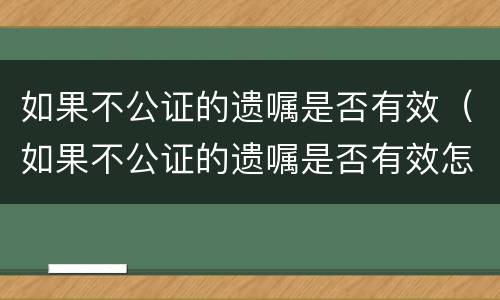 如果不公证的遗嘱是否有效（如果不公证的遗嘱是否有效怎么查询）